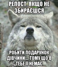 репост, якщо не збираєшся робити подарунок дівчини.... тому що в тебе її немає