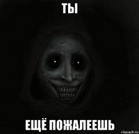 ты ещё пожалеешь