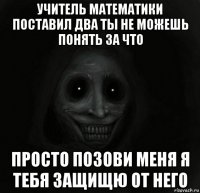 учитель математики поставил два ты не можешь понять за что просто позови меня я тебя защищю от него