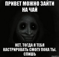 привет можно зайти на чай нет. тогда я тебя кастрировать смогу пока ты. спишь