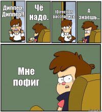 Диппер, Диппер!! Чё надо. 1Direction расспались А знаешь... Мне пофиг