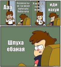 Ааа Ааааааа ты че так меня напугала баба капа Я не баба капа я мэйбл иди нахуй Шлуха ебаная