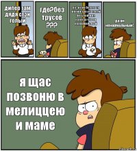 дипер там дядя стэн голый где?без трусов ??? да ! но он бегает за мной и тресёт своей писькой!мне кажеца что он ненармальный да он ненармальный! я щас позвоню в мелиццею и маме