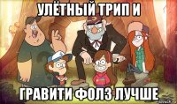 улётный трип и гравити фолз лучше