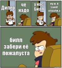 Дипер чё надо у нас Билл ну и, я занят отвали,а билл забери её пожалуста