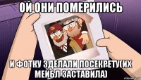 ой они померились и фотку зделали посекрету(их мейбл заставила)