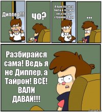 Диппер!!! чо? Я пригласила била в гости а он устроил странногедон ... Разбирайся сама! Ведь я не Диппер, а Тайрон! ВСЁ! ВАЛИ ДАВАЙ!!!