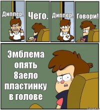 Диппер. Чего. Диппер. Говори! Эмблема опять 8аело пластинку в голове