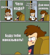 Диппер!!! Чего надо? Я получила по всем предметам двойки в четверте! Дай мне ремень. Буду тебя наказывать!