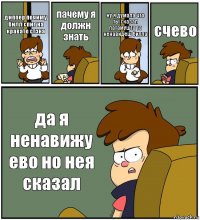 диппер почиму билл спит на кравате стэна пачему я должн знать ну я думала что ты сказал патамушта та ненавидеш билла счево да я ненавижу ево но нея сказал