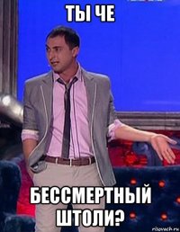 ты че бессмертный штоли?