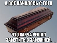 а всё началось с того что харча решил замутить с замужней.