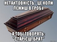 нетактовність - це коли лежиш в гробу а тобі говорять: "старієш, брат"