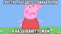 грустно , когда ты свинка пеппа а называют темой
