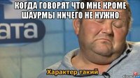 когда говорят что мне кроме шаурмы ничего не нужно 