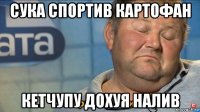 сука спортив картофан кетчупу дохуя налив