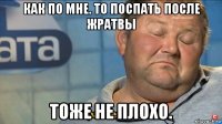 как по мне. то поспать после жратвы тоже не плохо.