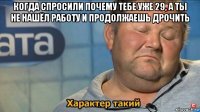 когда спросили почему тебе уже 29, а ты не нашёл работу и продолжаешь дрочить 