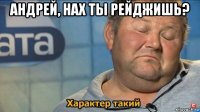 андрей, нах ты рейджишь? 