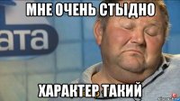 мне очень стыдно характер такий