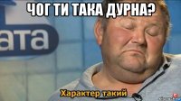 чог ти така дурна? 