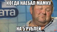 когда наебал мамку на 5 рублей