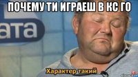 почему ти играеш в кс го 