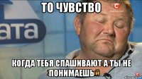 то чувство когда тебя спашивают а ты не понимаешь