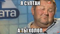 я султан а ты холоп