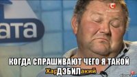  когда спрашивают чего я такой дэбил