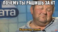 почему ты рашишь за кт 