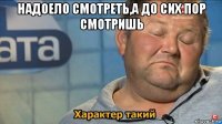 надоело смотреть,а до сих пор смотришь 