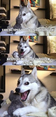 У нас же город относительно небольшой, да? интересно, мы когда-то побудем рядом?