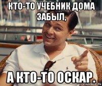 кто-то учебник дома забыл, а кто-то оскар.