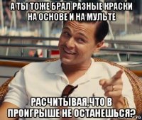 а ты тоже брал разные краски на основе и на мульте расчитывая,что в проигрыше не останешься?