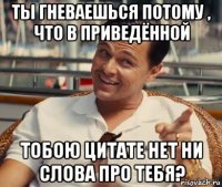 ты гневаешься потому , что в приведённой тобою цитате нет ни слова про тебя?