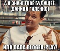 а я знаю твое будущее, даниил гиленко! или dada bloger-play!