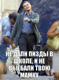 Не дали пизды в школе, и не выебали твою мамку