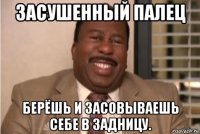 засушенный палец берёшь и засовываешь себе в задницу.