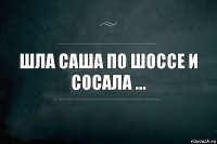 шла саша по шоссе и сосала ...