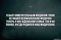 Я был замечательным мудаком. Пока не нашёл великолепную мудачку. Теперь у нас идеальная семья. Так и не понял, когда родился наш мудачёнок.