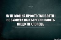 ну не можна просто так взяти і не бухнути на 8 березня навіть якщо ти хлопець