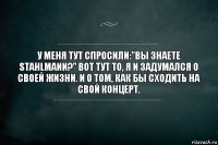 У меня тут спросили:"Вы знаете Stahlmann?" Вот тут то, я и задумался о своей жизни. И о том, как бы сходить на свой концерт.