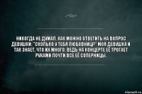 Никогда не думал, как можно ответить на вопрос девушки: "Сколько у тебя любовниц?" Моя девушка и так знает, что их много. Ведь на концерте её трогает руками почти все её соперницы.