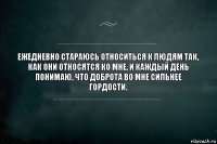 Ежедневно стараюсь относиться к людям так,
как они относятся ко мне. И каждый день
понимаю, что доброта во мне сильнее
гордости.