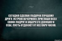 Сегодня сделаю подарок лучшему другу. Устрою вечеринку, приглашу всех своих подруг и заберу его девушку к себе. Пусть отдохнёт от неё пару часов.