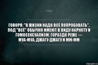 Говоря: "В жизни надо всё попробовать", под "всё" обычно имеют в виду наркоту и гомосексуализм. Гораздо реже — муа-муа, джагу-джагу и мм-мм