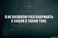 Я не позволю разговаривать с собой в таком тоне.