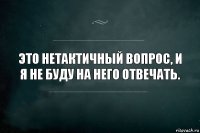 Это нетактичный вопрос, и я не буду на него отвечать.