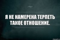 Я не намерена терпеть такое отношение.